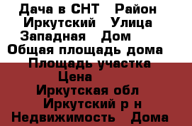 Дача в СНТ › Район ­ Иркутский › Улица ­ Западная › Дом ­ 24 › Общая площадь дома ­ 24 › Площадь участка ­ 1 261 › Цена ­ 580 000 - Иркутская обл., Иркутский р-н Недвижимость » Дома, коттеджи, дачи продажа   . Иркутская обл.